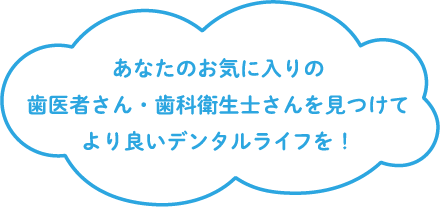 あなたのお気に入りの歯医者さん・歯科衛生士さんを見つけてより良いデンタルライフを！